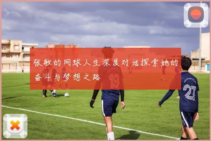张敏的网球人生深度对话探索她的奋斗与梦想之路