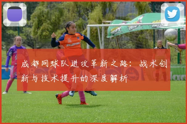 成都网球队进攻革新之路：战术创新与技术提升的深度解析