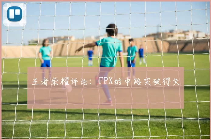 王者荣耀评论：FPX的中路突破得失