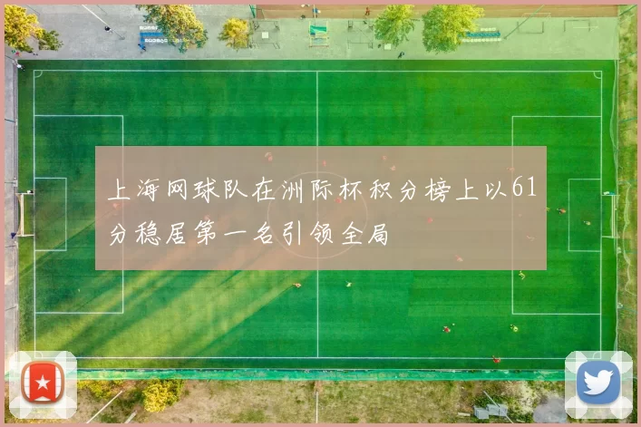 上海网球队在洲际杯积分榜上以61分稳居第一名引领全局