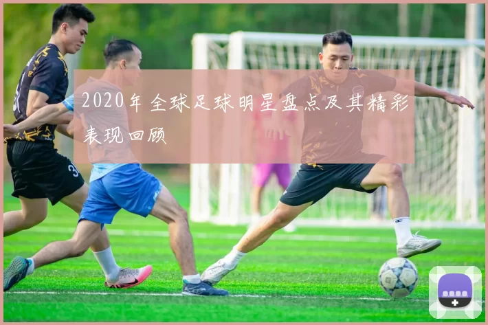 2020年全球足球明星盘点及其精彩表现回顾