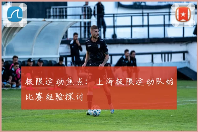 极限运动焦点：上海极限运动队的比赛经验探讨