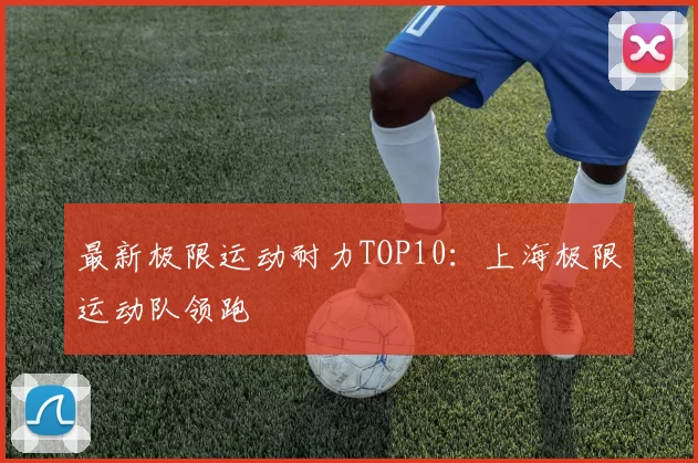 最新极限运动耐力TOP10：上海极限运动队领跑
