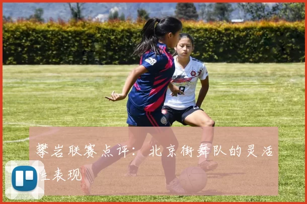 攀岩联赛点评：北京街舞队的灵活性表现