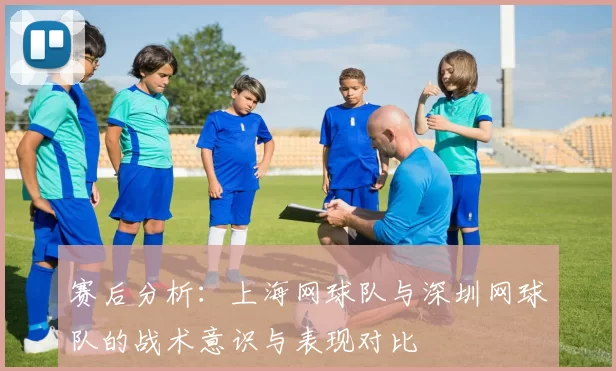 赛后分析：上海网球队与深圳网球队的战术意识与表现对比