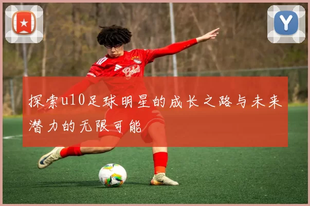 探索u10足球明星的成长之路与未来潜力的无限可能
