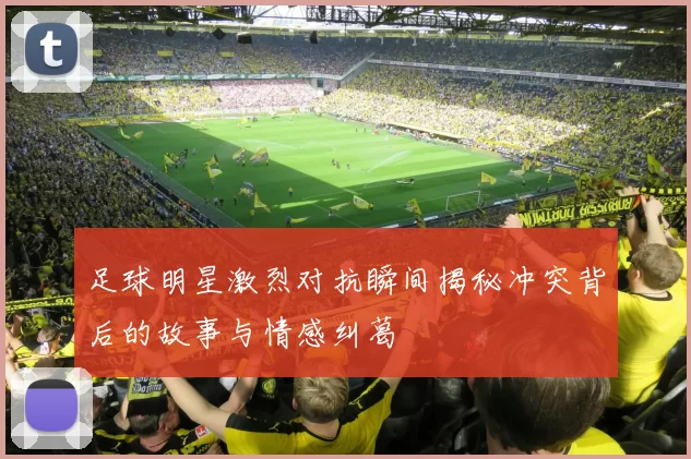 足球明星激烈对抗瞬间揭秘冲突背后的故事与情感纠葛